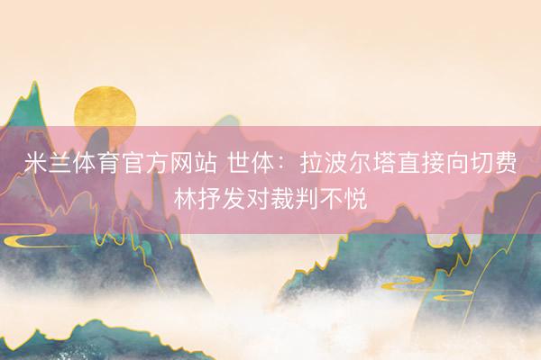 米兰体育官方网站 世体：拉波尔塔直接向切费林抒发对裁判不悦