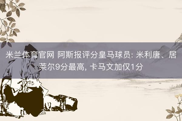 米兰体育官网 阿斯报评分皇马球员: 米利唐、居莱尔9分最高, 卡马文加仅1分