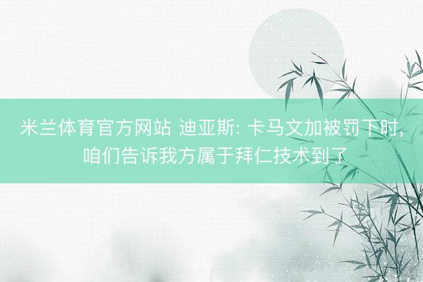 米兰体育官方网站 迪亚斯: 卡马文加被罚下时, 咱们告诉我方属于拜仁技术到了